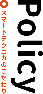 Policy スマートテクニカのこだわり